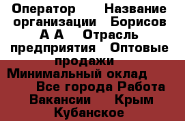 Оператор 1C › Название организации ­ Борисов А.А. › Отрасль предприятия ­ Оптовые продажи › Минимальный оклад ­ 25 000 - Все города Работа » Вакансии   . Крым,Кубанское